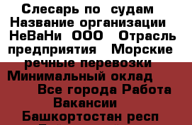 Слесарь по  судам › Название организации ­ НеВаНи, ООО › Отрасль предприятия ­ Морские, речные перевозки › Минимальный оклад ­ 90 000 - Все города Работа » Вакансии   . Башкортостан респ.,Баймакский р-н